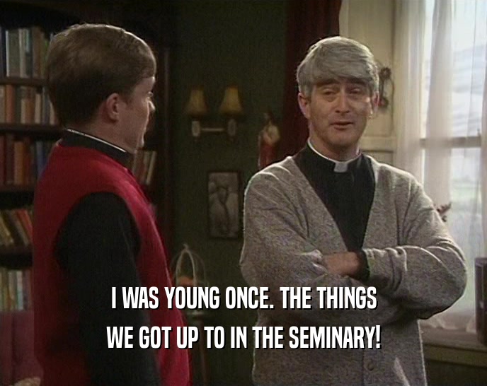 I WAS YOUNG ONCE. THE THINGS WE GOT UP TO IN THE SEMINARY! 