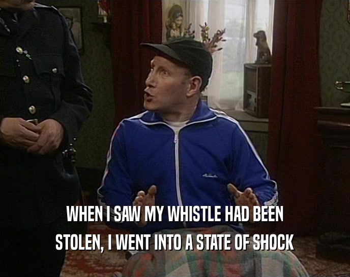 WHEN I SAW MY WHISTLE HAD BEEN
 STOLEN, I WENT INTO A STATE OF SHOCK
 