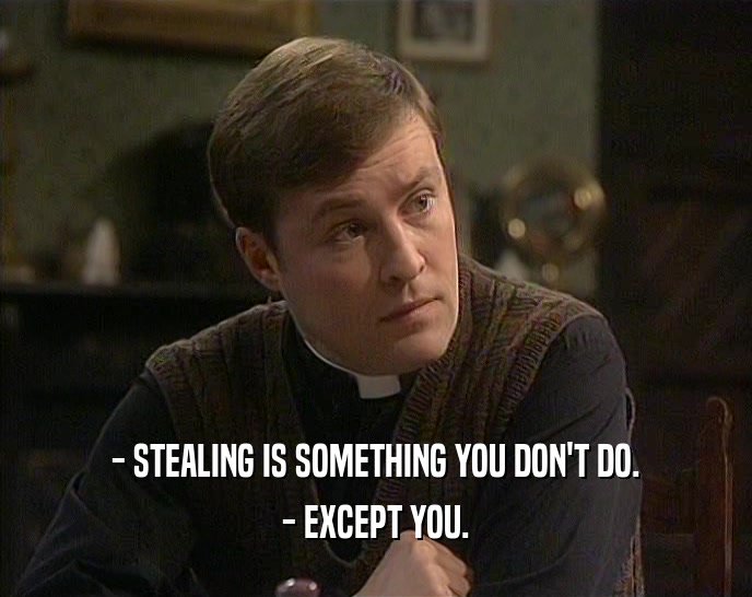 - STEALING IS SOMETHING YOU DON'T DO. - EXCEPT YOU. 