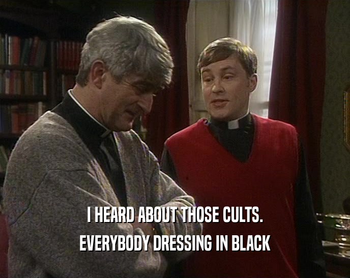 I HEARD ABOUT THOSE CULTS.
 EVERYBODY DRESSING IN BLACK
 