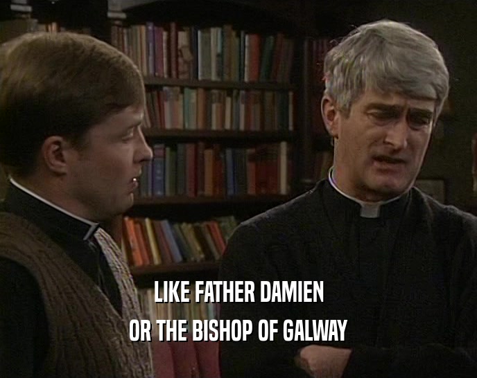 LIKE FATHER DAMIEN OR THE BISHOP OF GALWAY 