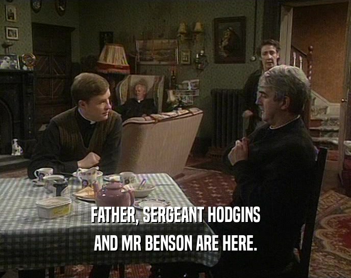 FATHER, SERGEANT HODGINS AND MR BENSON ARE HERE. 