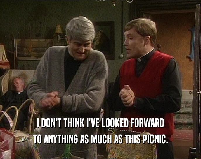 I DON'T THINK I'VE LOOKED FORWARD TO ANYTHING AS MUCH AS THIS PICNIC. 