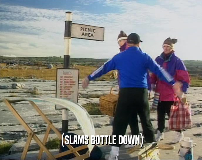 (SLAMS BOTTLE DOWN)  