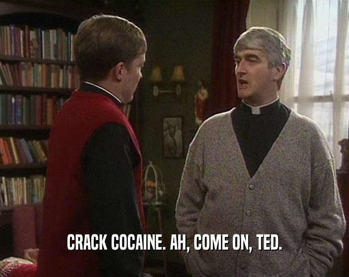 CRACK COCAINE. AH, COME ON, TED.
  