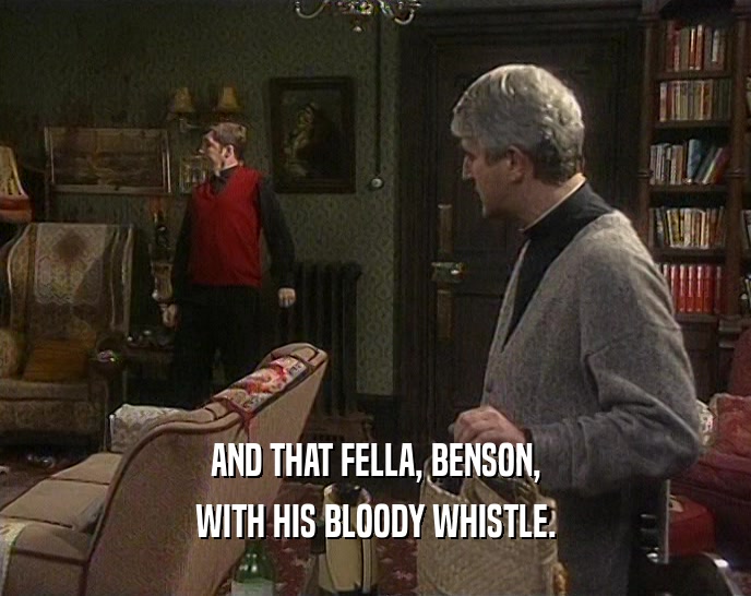 AND THAT FELLA, BENSON, WITH HIS BLOODY WHISTLE. 