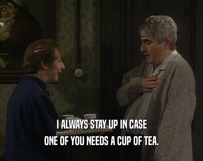 I ALWAYS STAY UP IN CASE ONE OF YOU NEEDS A CUP OF TEA. 