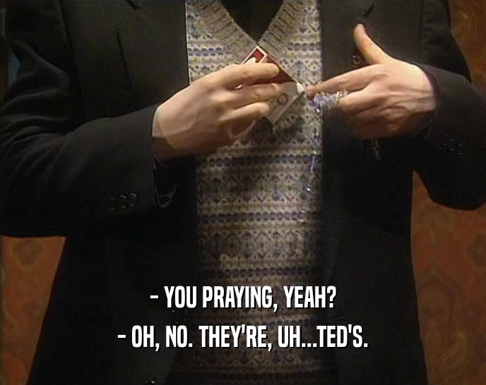 - YOU PRAYING, YEAH?
 - OH, NO. THEY'RE, UH...TED'S.
 