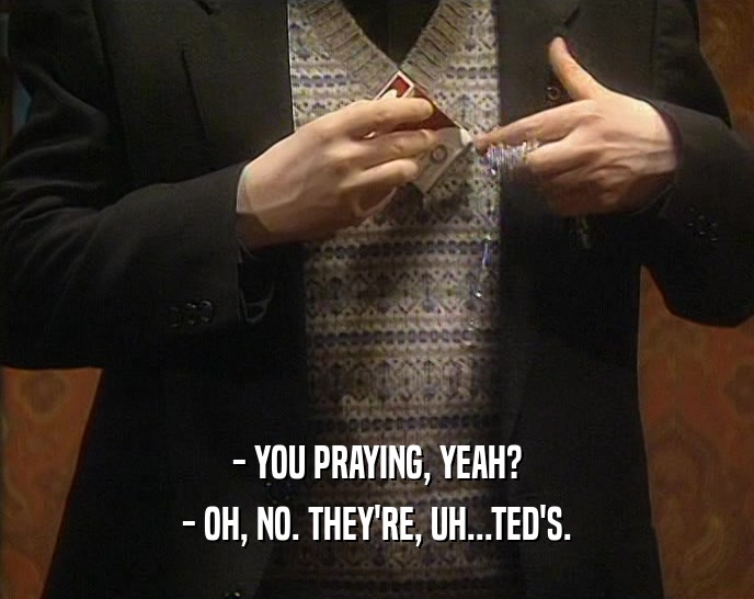 - YOU PRAYING, YEAH? - OH, NO. THEY'RE, UH...TED'S. 