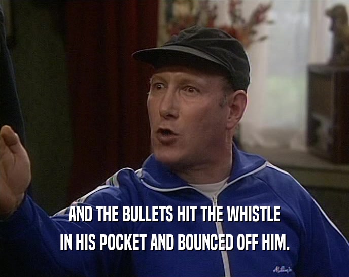 AND THE BULLETS HIT THE WHISTLE IN HIS POCKET AND BOUNCED OFF HIM. 