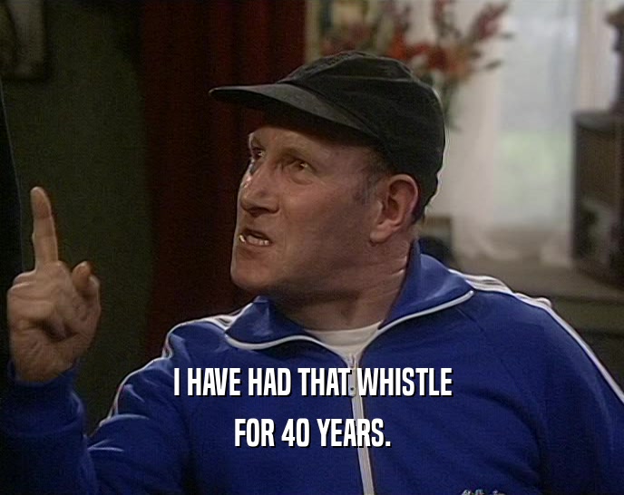 I HAVE HAD THAT WHISTLE FOR 40 YEARS. 