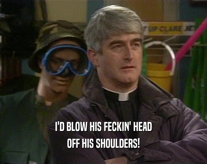 I'D BLOW HIS FECKIN' HEAD OFF HIS SHOULDERS! 