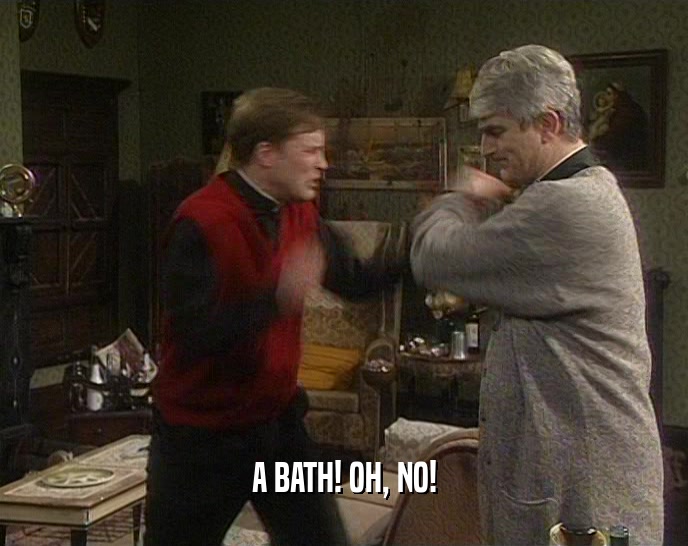A BATH! OH, NO!  
