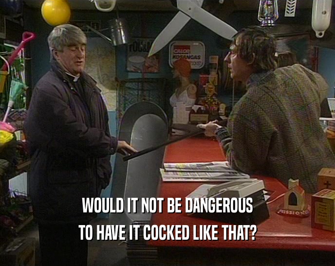 WOULD IT NOT BE DANGEROUS TO HAVE IT COCKED LIKE THAT? 