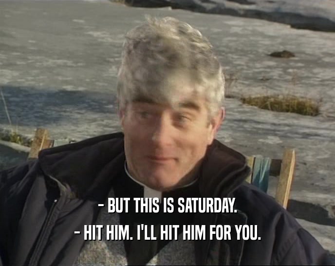 - BUT THIS IS SATURDAY. - HIT HIM. I'LL HIT HIM FOR YOU. 