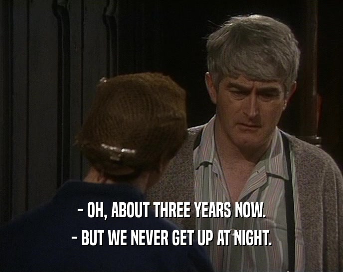 - OH, ABOUT THREE YEARS NOW. - BUT WE NEVER GET UP AT NIGHT. 