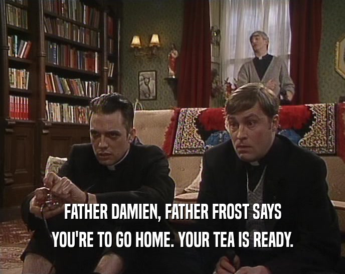 FATHER DAMIEN, FATHER FROST SAYS
 YOU'RE TO GO HOME. YOUR TEA IS READY.
 