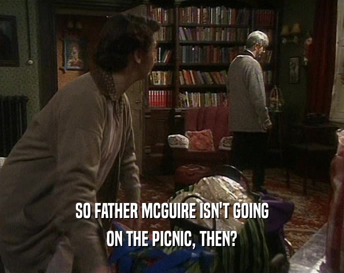 SO FATHER MCGUIRE ISN'T GOING
 ON THE PICNIC, THEN?
 