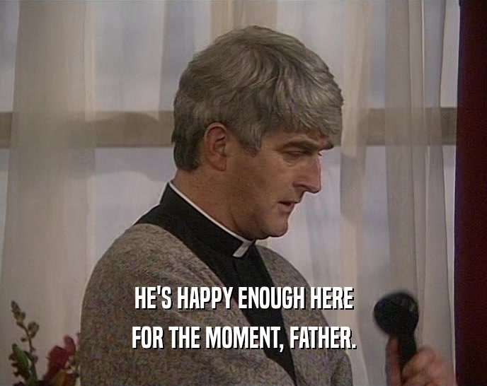 HE'S HAPPY ENOUGH HERE FOR THE MOMENT, FATHER. 