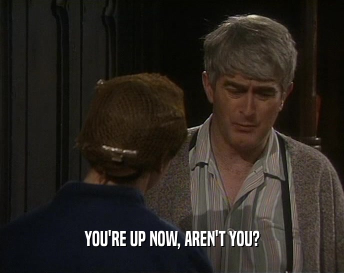 YOU'RE UP NOW, AREN'T YOU?  