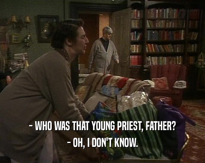 - WHO WAS THAT YOUNG PRIEST, FATHER? - OH, I DON'T KNOW. 