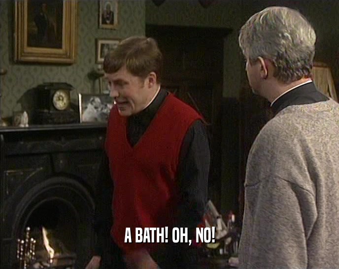 A BATH! OH, NO!  