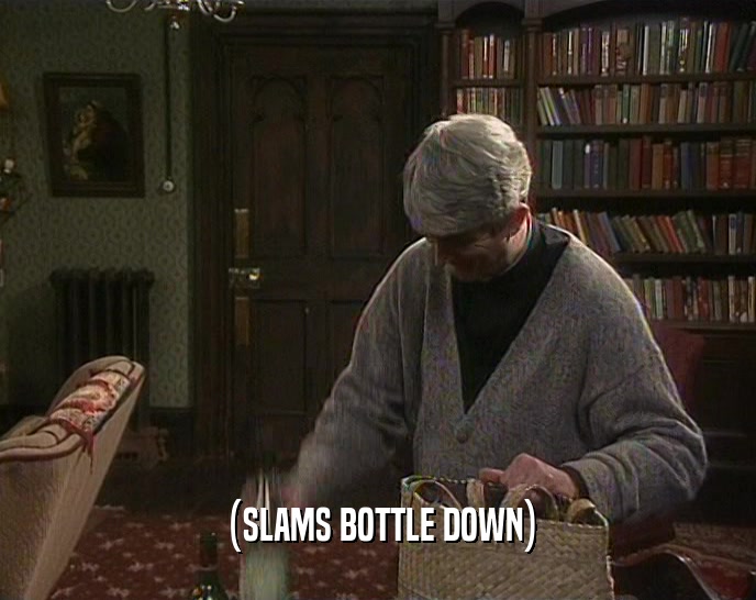 (SLAMS BOTTLE DOWN)  