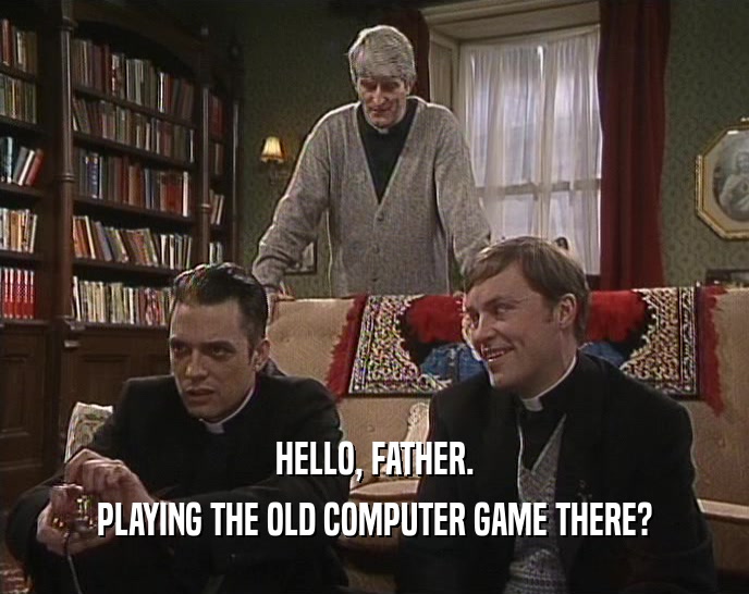 HELLO, FATHER.
 PLAYING THE OLD COMPUTER GAME THERE?
 