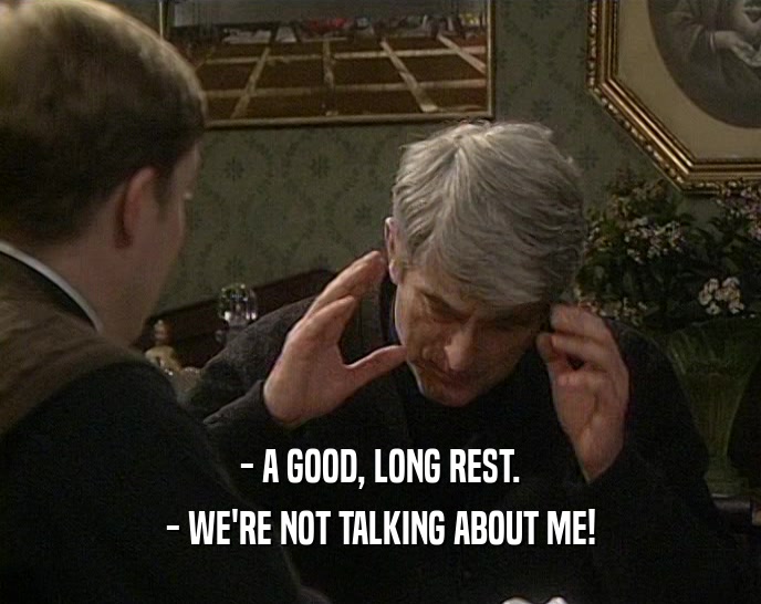 - A GOOD, LONG REST. - WE'RE NOT TALKING ABOUT ME! 