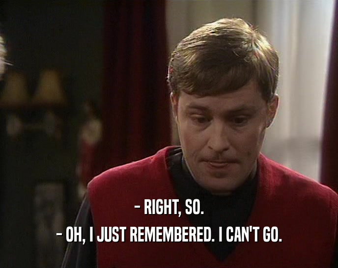 - RIGHT, SO. - OH, I JUST REMEMBERED. I CAN'T GO. 