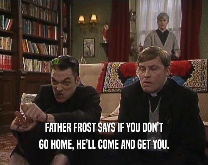 FATHER FROST SAYS IF YOU DON'T GO HOME, HE'LL COME AND GET YOU. 