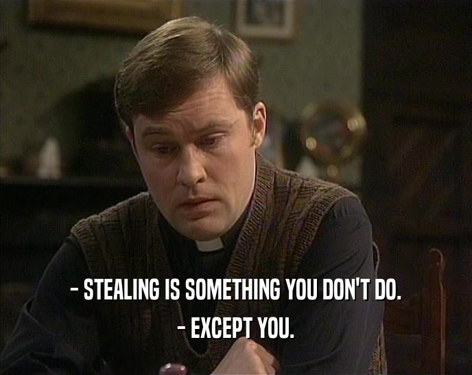 - STEALING IS SOMETHING YOU DON'T DO. - EXCEPT YOU. 