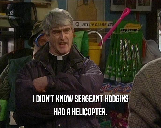 I DIDN'T KNOW SERGEANT HODGINS HAD A HELICOPTER. 
