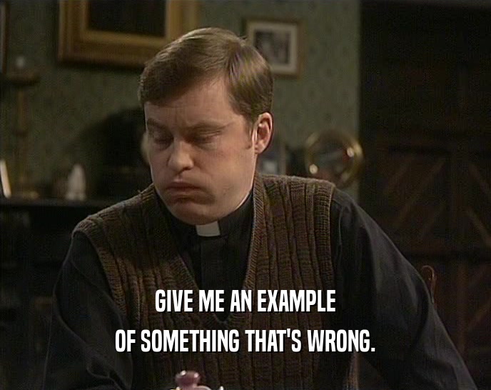 GIVE ME AN EXAMPLE OF SOMETHING THAT'S WRONG. 
