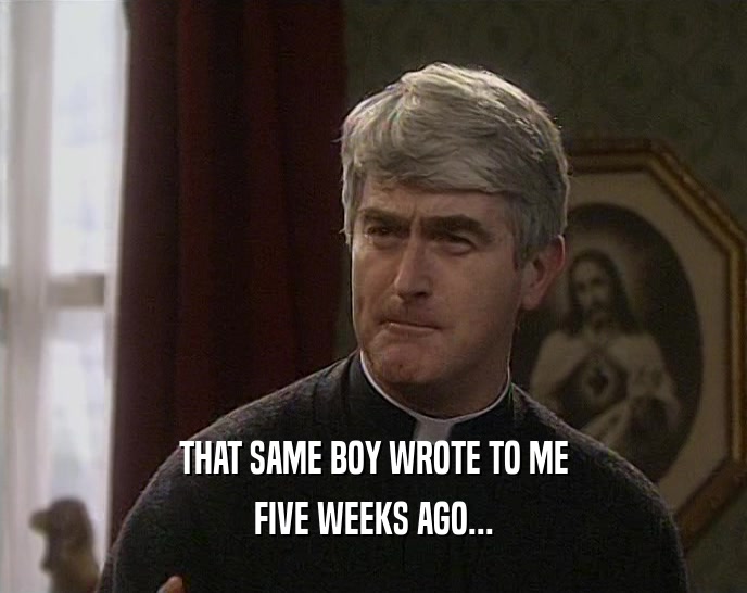 THAT SAME BOY WROTE TO ME FIVE WEEKS AGO... 
