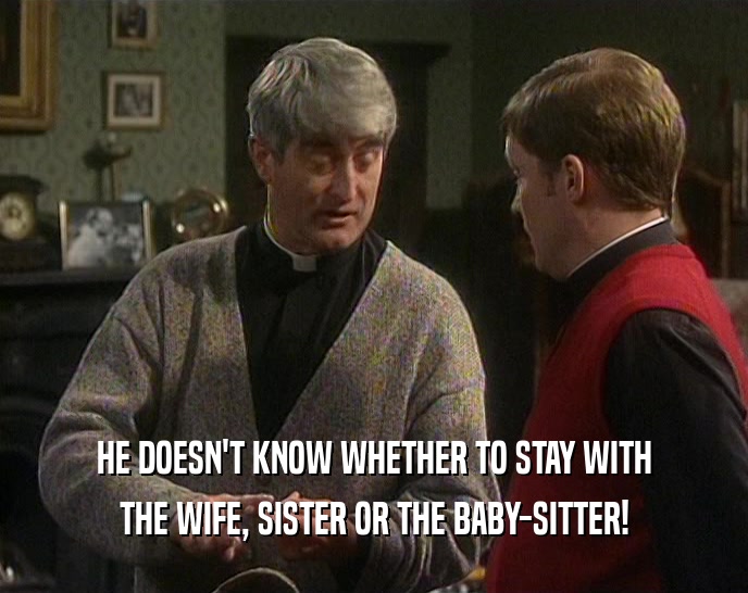 HE DOESN'T KNOW WHETHER TO STAY WITH THE WIFE, SISTER OR THE BABY-SITTER! 