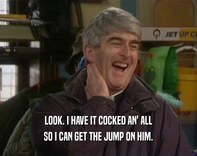LOOK. I HAVE IT COCKED AN' ALL SO I CAN GET THE JUMP ON HIM. 