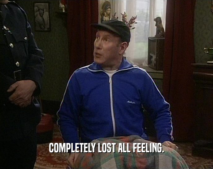 COMPLETELY LOST ALL FEELING.  