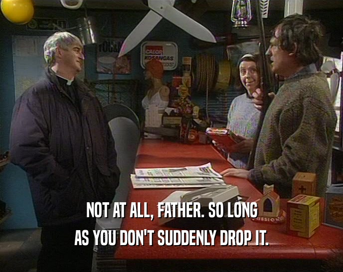NOT AT ALL, FATHER. SO LONG AS YOU DON'T SUDDENLY DROP IT. 