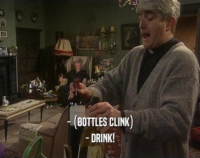 - (BOTTLES CLINK) - DRINK! 