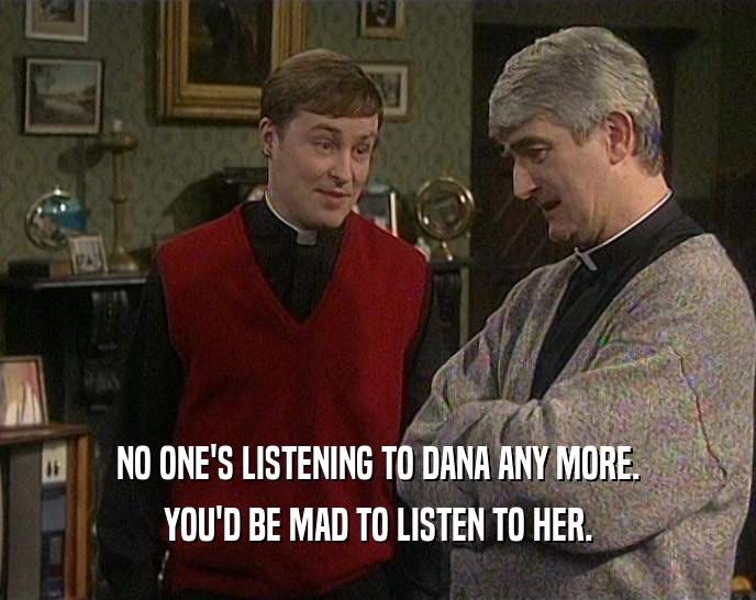 NO ONE'S LISTENING TO DANA ANY MORE. YOU'D BE MAD TO LISTEN TO HER. 