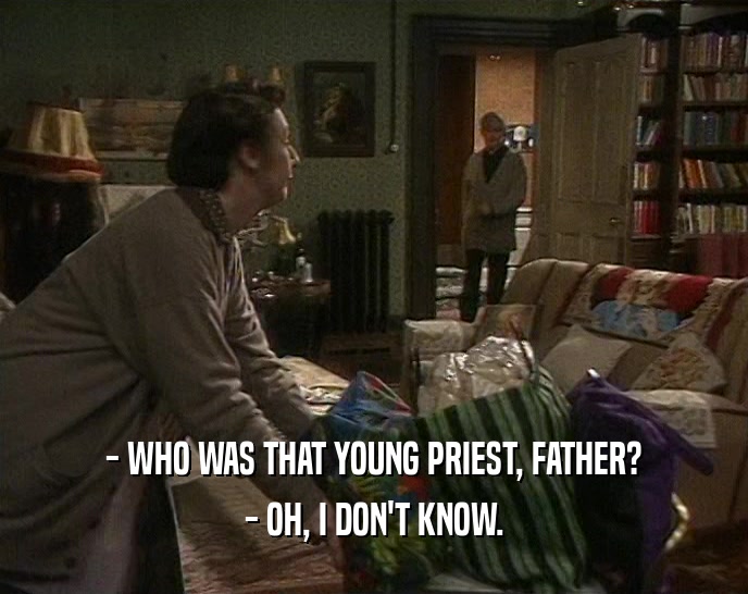 - WHO WAS THAT YOUNG PRIEST, FATHER?
 - OH, I DON'T KNOW.
 
