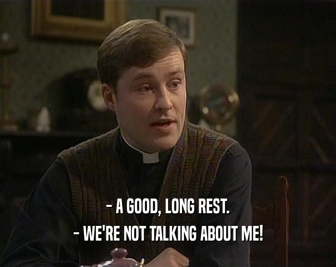 - A GOOD, LONG REST. - WE'RE NOT TALKING ABOUT ME! 