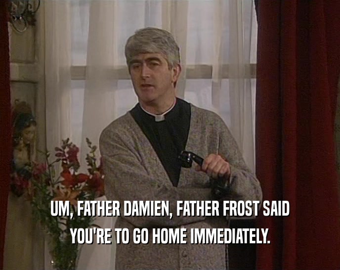 UM, FATHER DAMIEN, FATHER FROST SAID YOU'RE TO GO HOME IMMEDIATELY. 