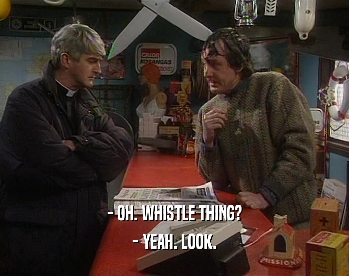 - OH. WHISTLE THING?
 - YEAH. LOOK.
 