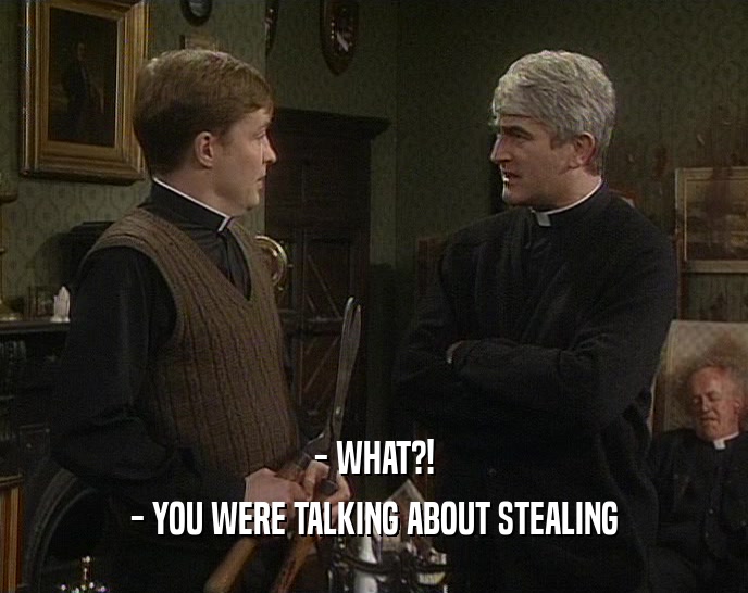 - WHAT?! - YOU WERE TALKING ABOUT STEALING 
