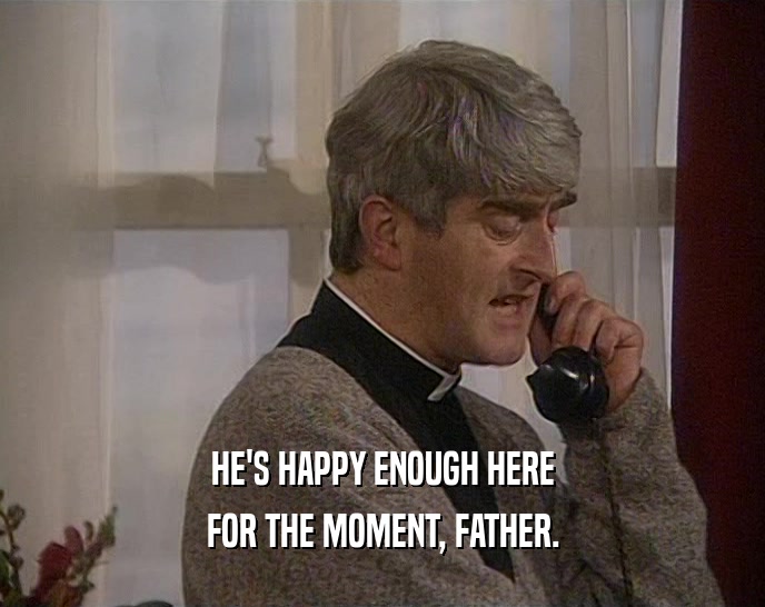 HE'S HAPPY ENOUGH HERE FOR THE MOMENT, FATHER. 