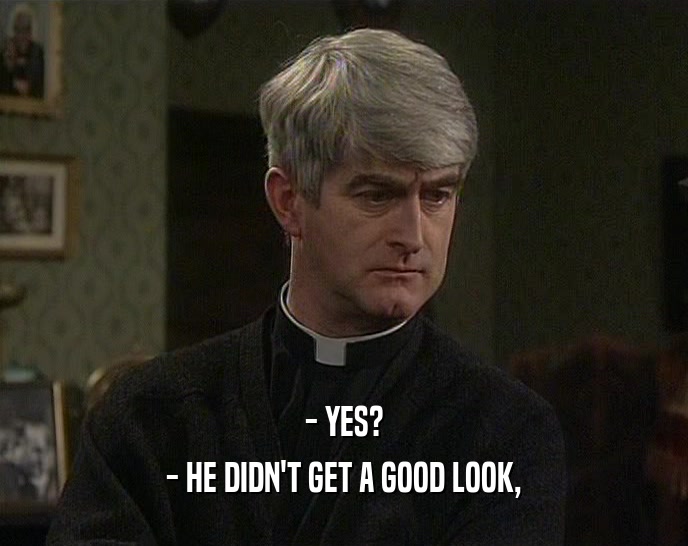 - YES? - HE DIDN'T GET A GOOD LOOK, 