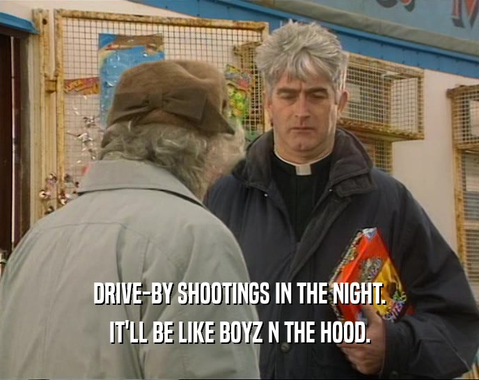 DRIVE-BY SHOOTINGS IN THE NIGHT.
 IT'LL BE LIKE BOYZ N THE HOOD.
 