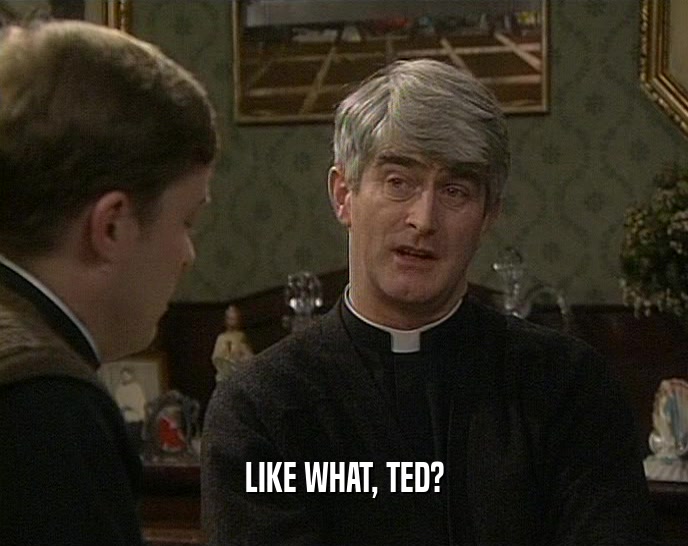 LIKE WHAT, TED?  